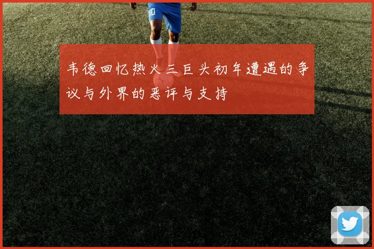韦德回忆热火三巨头初年遭遇的争议与外界的恶评与支持