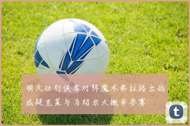 明天独行侠客对阵魔术弗拉格出战成疑克莱与马绍尔大概率参赛