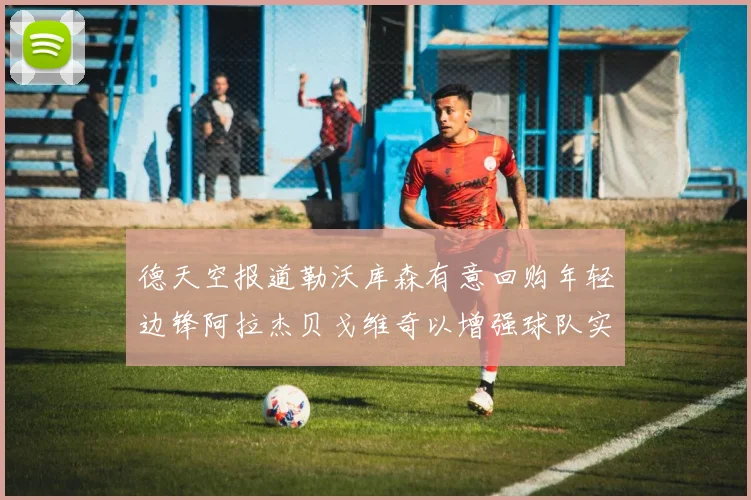 德天空报道勒沃库森有意回购年轻边锋阿拉杰贝戈维奇以增强球队实力