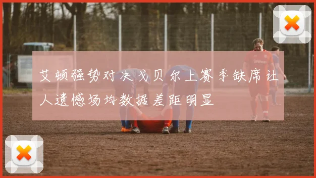 艾顿强势对决戈贝尔上赛季缺席让人遗憾场均数据差距明显