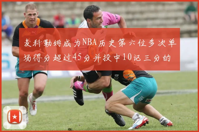 麦科勒姆成为NBA历史第六位多次单场得分超过45分并投中10记三分的球员