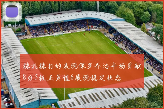 稳扎稳打的表现保罗乔治半场贡献8分5板正负值6展现稳定状态