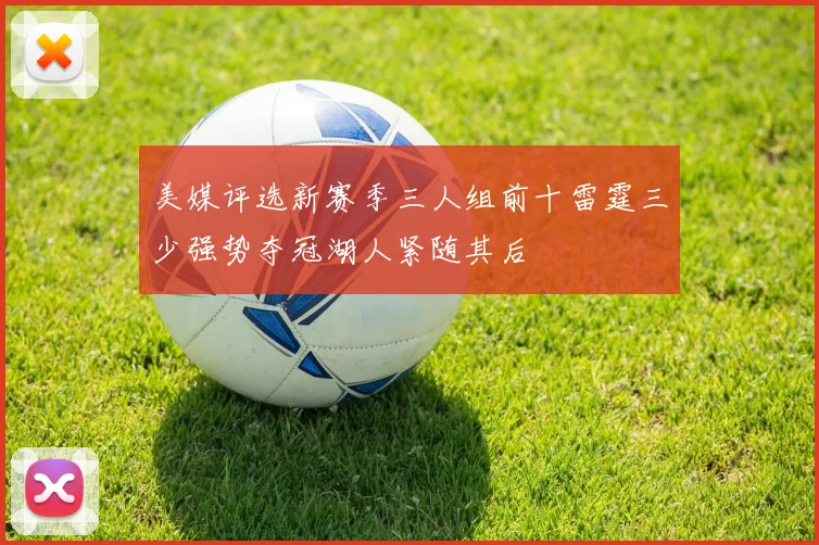 美媒评选新赛季三人组前十雷霆三少强势夺冠湖人紧随其后