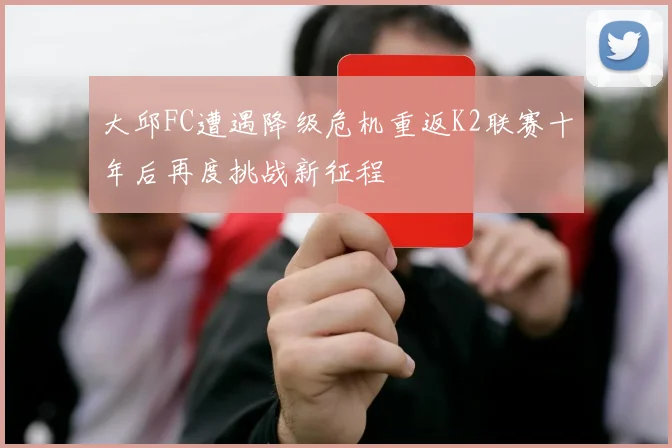 大邱FC遭遇降级危机重返K2联赛十年后再度挑战新征程
