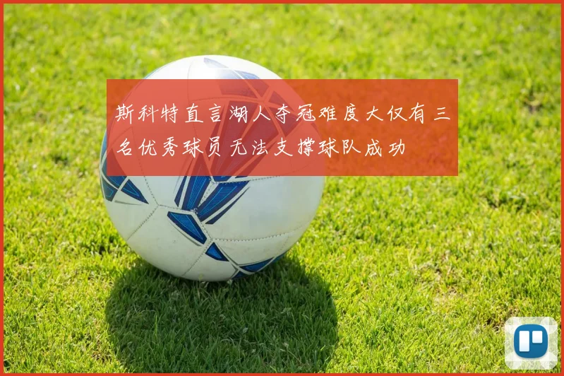 斯科特直言湖人夺冠难度大仅有三名优秀球员无法支撑球队成功