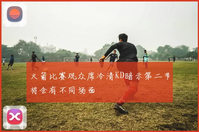 火箭比赛观众席冷清KD暗示第二节将会有不同场面