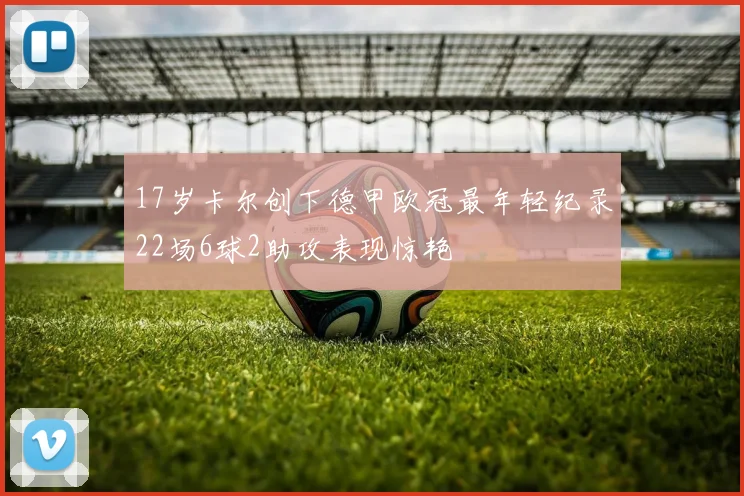 17岁卡尔创下德甲欧冠最年轻纪录22场6球2助攻表现惊艳