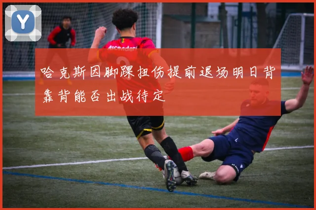 哈克斯因脚踝扭伤提前退场明日背靠背能否出战待定