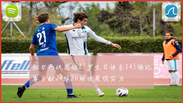 切尔西祝恩佐25岁生日快乐145场比赛贡献24球26助攻展现实力