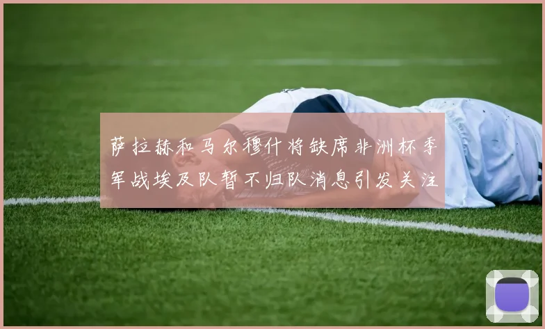 萨拉赫和马尔穆什将缺席非洲杯季军战埃及队暂不归队消息引发关注