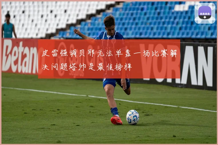 皮雷强调贝耶无法单靠一场比赛解决问题塔帅是最佳榜样