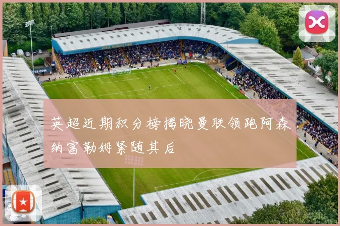 英超近期积分榜揭晓曼联领跑阿森纳富勒姆紧随其后