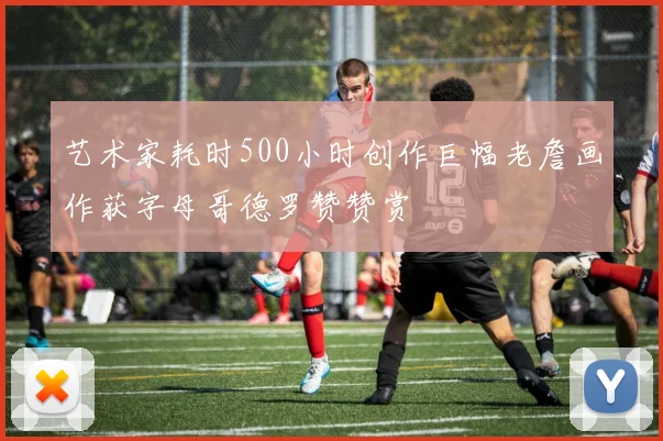 艺术家耗时500小时创作巨幅老詹画作获字母哥德罗赞赞赏