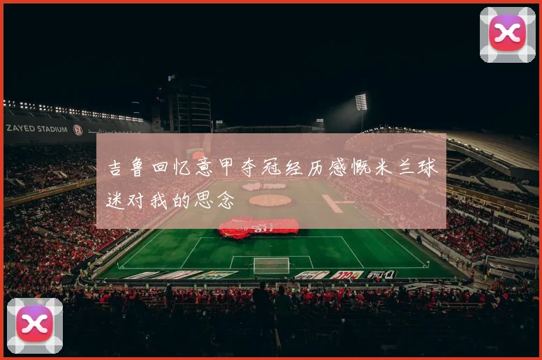 吉鲁回忆意甲夺冠经历感慨米兰球迷对我的思念