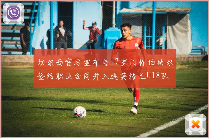 切尔西官方宣布与17岁门将伯纳尔签约职业合同并入选英格兰U18队