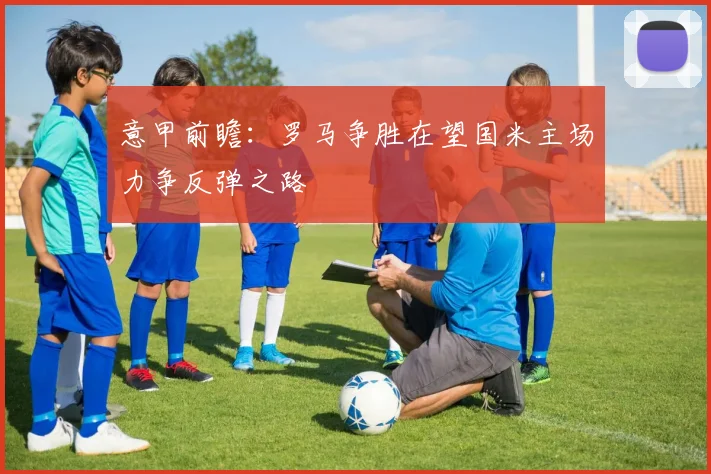 意甲前瞻：罗马争胜在望国米主场力争反弹之路