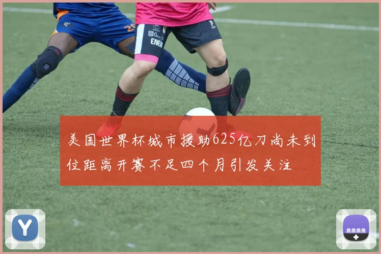 美国世界杯城市援助625亿刀尚未到位距离开赛不足四个月引发关注