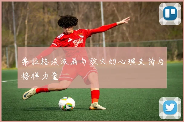 弗拉格谈浓眉与欧文的心理支持与榜样力量