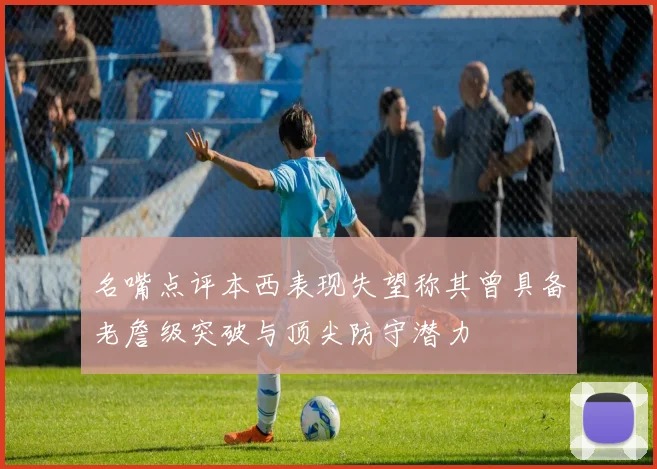 名嘴点评本西表现失望称其曾具备老詹级突破与顶尖防守潜力