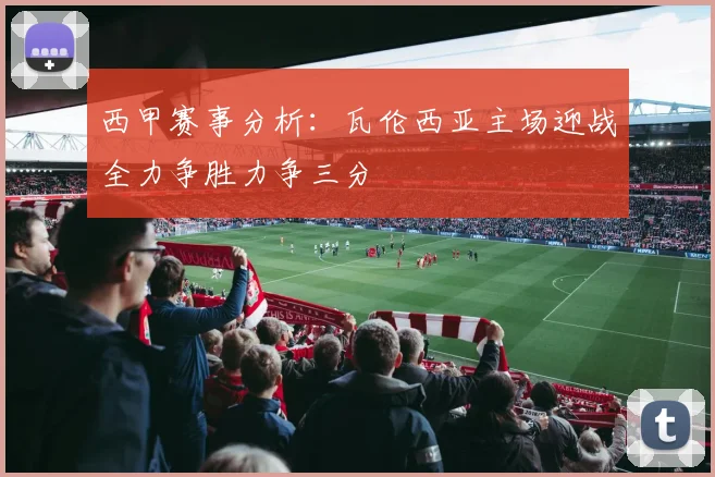 西甲赛事分析：瓦伦西亚主场迎战全力争胜力争三分