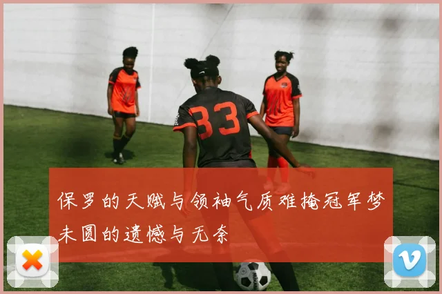 保罗的天赋与领袖气质难掩冠军梦未圆的遗憾与无奈
