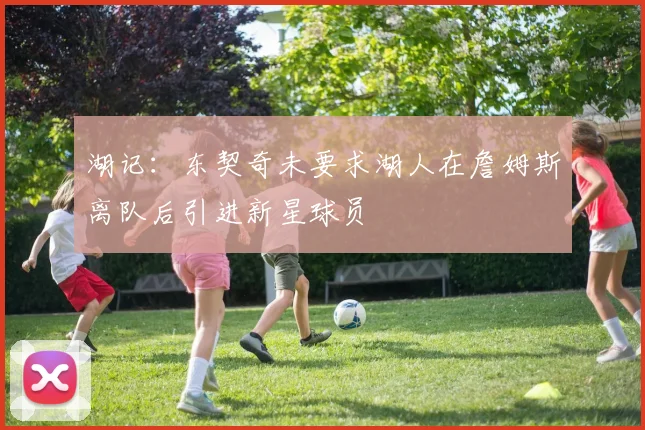 湖记：东契奇未要求湖人在詹姆斯离队后引进新星球员